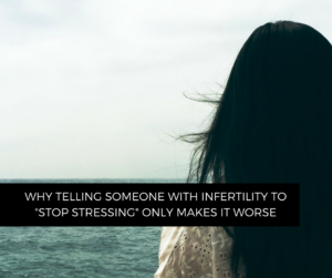 How telling someone with infertility to stop stressing only makes it worse + 5 ways you can flip the script on the conversation and provide meaningful support